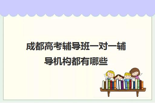 成都高考辅导班一对一辅导机构都有哪些(成都高三全日制冲刺班哪里好)