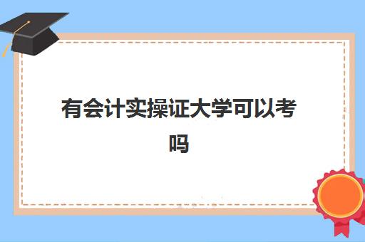 有会计实操证大学可以考吗(会计从业资格证大学生可以考吗)