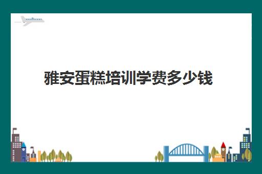 雅安蛋糕培训学费多少钱(蛋糕烘焙培训学校收费)