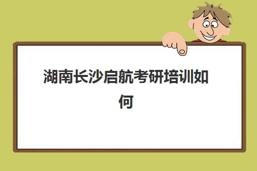 湖南长沙启航考研培训如何(湖南考研机构实力排名)