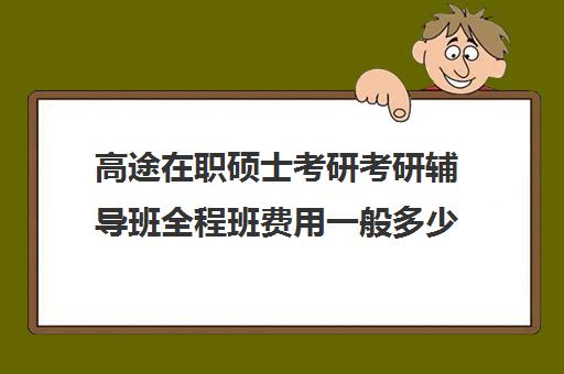 高途在职硕士考研考研辅导班全程班费用一般多少钱（在职考研培训机构费用）