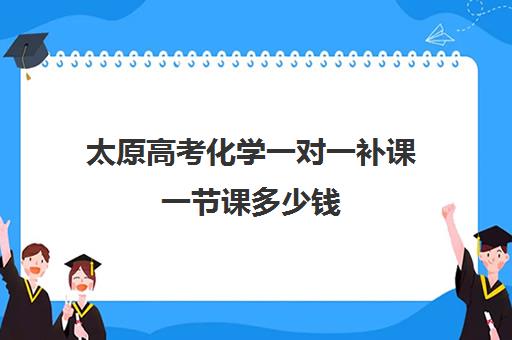 太原高考化学一对一补课一节课多少钱(太原高三补课机构排行榜)