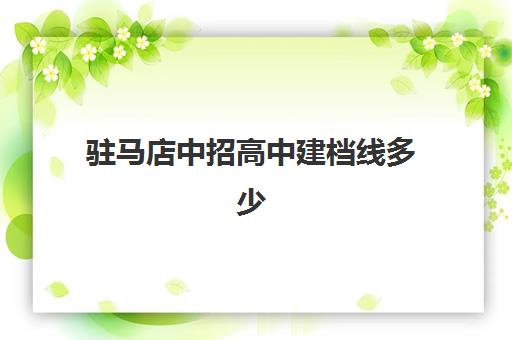 驻马店中招高中建档线多少(没过建档线怎么上高中)