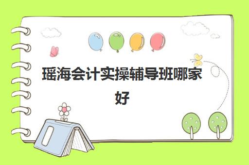 瑶海会计实操辅导班哪家好(蚌埠会计培训哪里比较好)