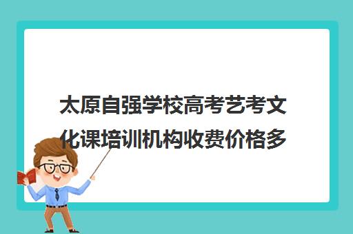 太原自强学校高考艺考文化课培训机构收费价格多少钱(太原艺考培训机构排行榜前十)