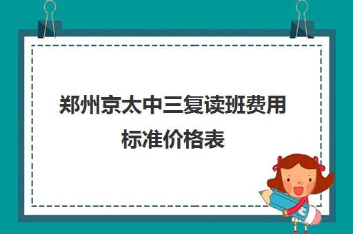 郑州京太中三复读班费用标准价格表(郑州十大复读学校)