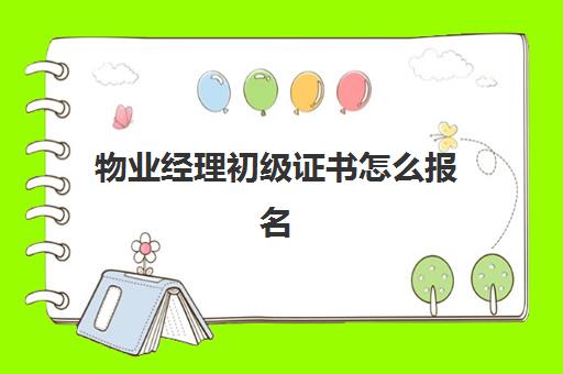 物业经理初级证书怎么报名(物业经理证书考试怎么报名)