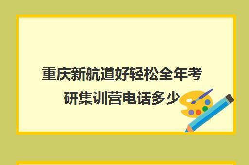 重庆新航道好轻松全年考研集训营电话多少（重庆考研辅导机构十大排名）