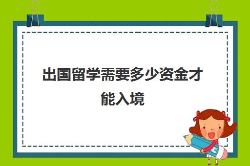 出国留学需要多少资金才能入境(普通家庭出国留学费用)