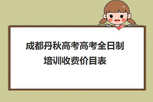 成都丹秋高考高考全日制培训收费价目表(成都高三全日制培训机构排名)