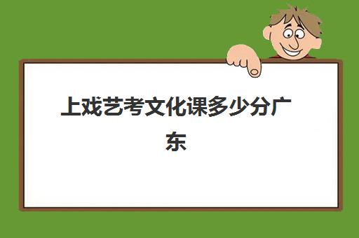 上戏艺考文化课多少分广东(中央戏剧学院广东分数线)