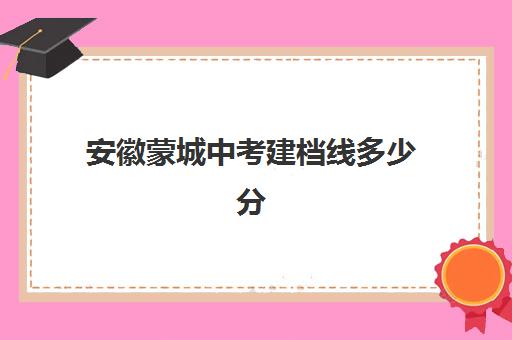 安徽蒙城中考建档线多少分(蒙城六中中考分数线)