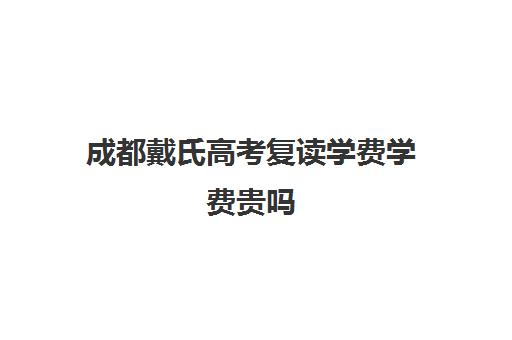 成都戴氏高考复读学费学费贵吗(四川可以复读吗)