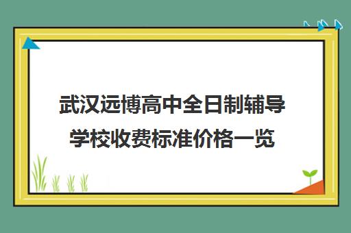 武汉远博高中全日制辅导学校收费标准价格一览(武汉市寄宿高中一览表)