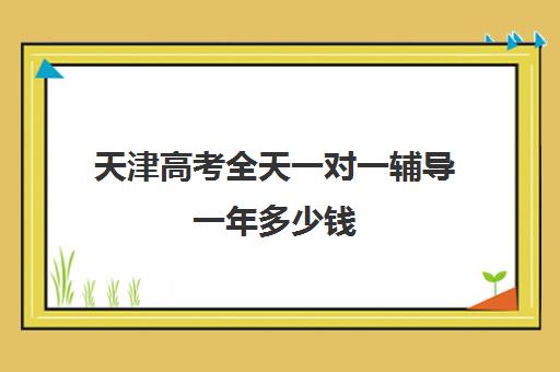 天津高考全天一对一辅导一年多少钱(天津高考培训机构排名前十)