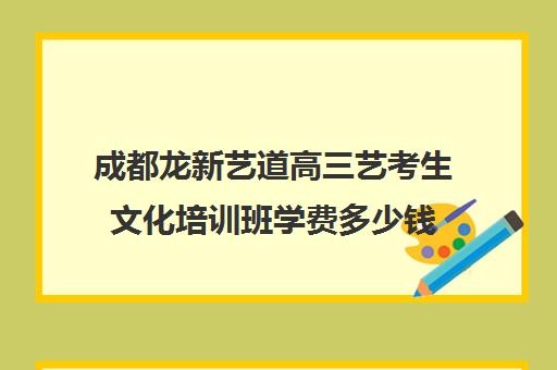 成都龙新艺道高三艺考生文化培训班学费多少钱(北京三大艺考培训机构)