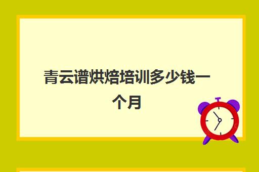 青云谱烘焙培训多少钱一个月(烘焙培训班一般学完需要多久)