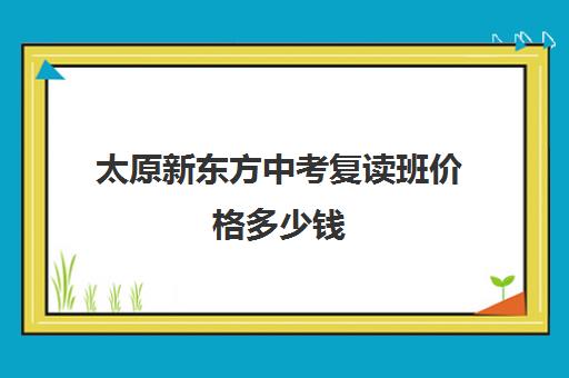 太原新东方中考复读班价格多少钱(太原中考复读生政策)