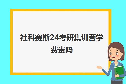 社科赛斯24考研集训营学费贵吗（社科赛斯南京分校怎么样）