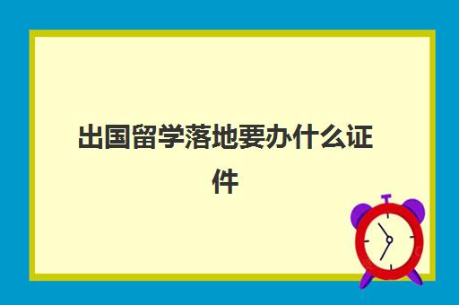 出国留学落地要办什么证件(留学需要提供什么资料)