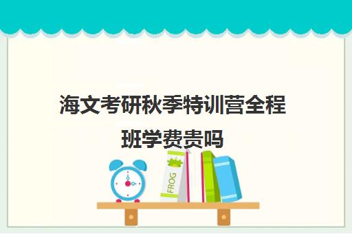 海文考研秋季特训营全程班学费贵吗（海文考研线上课程怎么样）