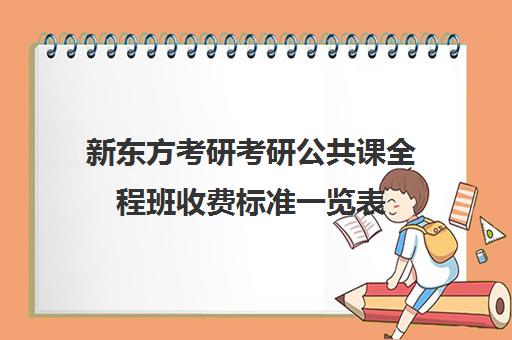 新东方考研考研公共课全程班收费标准一览表（新东方考研专业课一对一收费）