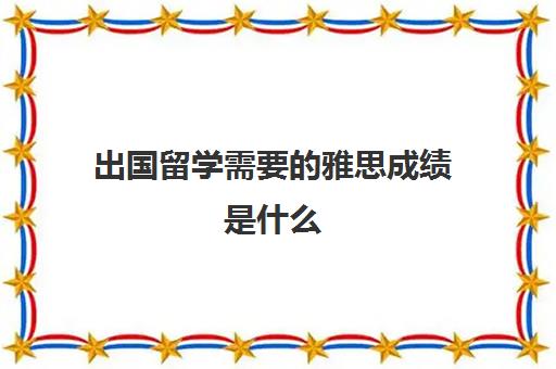 出国留学需要的雅思成绩是什么(雅思多少分算考过)