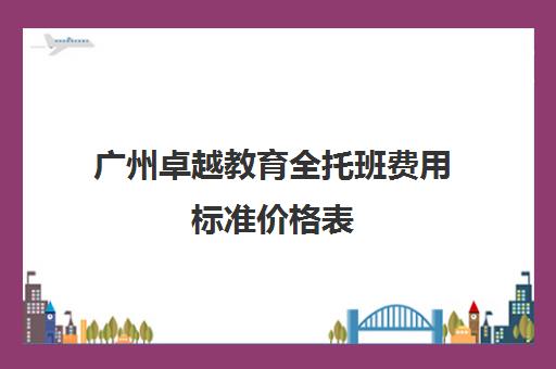 广州卓越教育全托班费用标准价格表(托育早教加盟前十名)