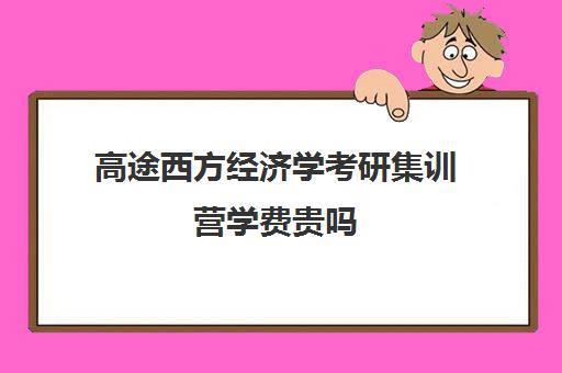 高途西方经济学考研集训营学费贵吗（考研西方经济学听谁课）