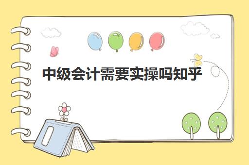 中级会计需要实操吗知乎(小白直接考中级会计怎么样)