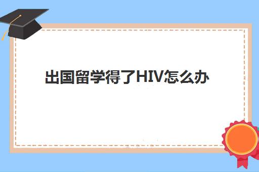 出国留学得了HIV怎么办(有hiv可以去澳洲留学吗)