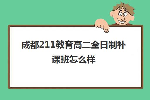 成都211教育高二全日制补课班怎么样(成都高三全日制补课一般多少钱)