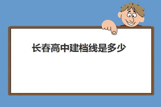 长春高中建档线是多少(长春市五中录取分数线)