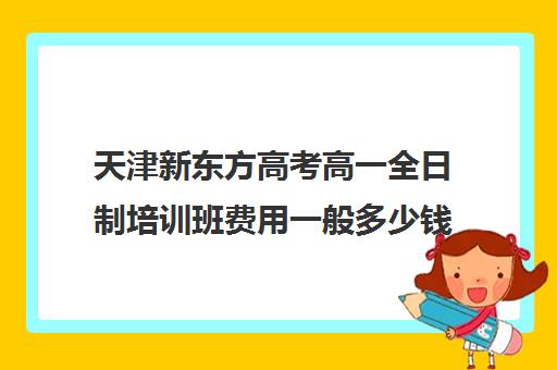 天津新东方高考高一全日制培训班费用一般多少钱(天津高中补课机构)