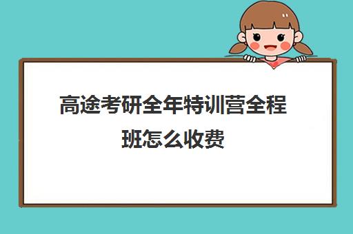 高途考研全年特训营全程班怎么收费（高途考研机构怎么样）