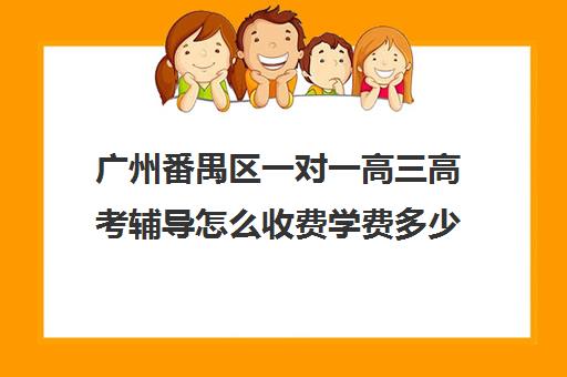 广州番禺区一对一高三高考辅导怎么收费学费多少钱(广州高三复读学校排名及费用)