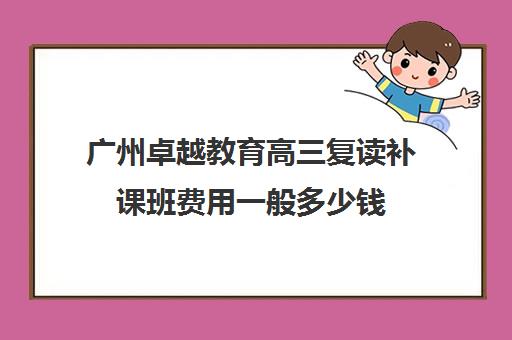 广州卓越教育高三复读补课班费用一般多少钱(高中还可以复读吗)