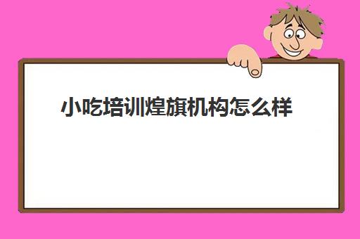 小吃培训煌旗机构怎么样(煌旗小吃培训总部在哪里)