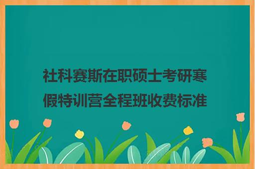 社科赛斯在职硕士考研寒假特训营全程班收费标准价格一览（社科赛斯考研班价格）