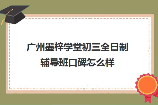 广州墨梓学堂初三全日制辅导班口碑怎么样(广州初中一对一的费用是多少)