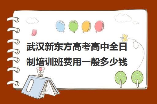 武汉新东方高考高中全日制培训班费用一般多少钱(武汉高三文化课封闭式培训机构)