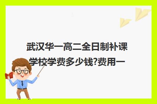 武汉华一高二全日制补课学校学费多少钱?费用一览表(武汉高三全日制培训机构有哪些