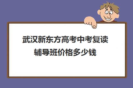 武汉新东方高考中考复读辅导班价格多少钱(湖北复读学校排名及费用)