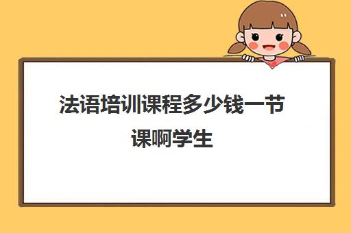 法语培训课程多少钱一节课啊学生(法语网络课程哪个好)