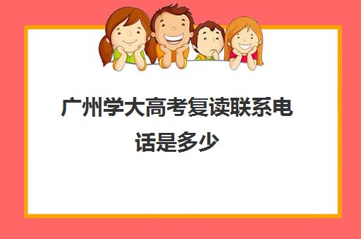 广州学大高考复读联系电话是多少(广州高中复读学校有哪些)