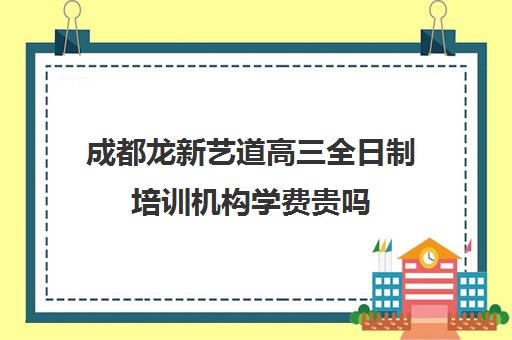 成都龙新艺道高三全日制培训机构学费贵吗(成都最好的艺考培训机构)