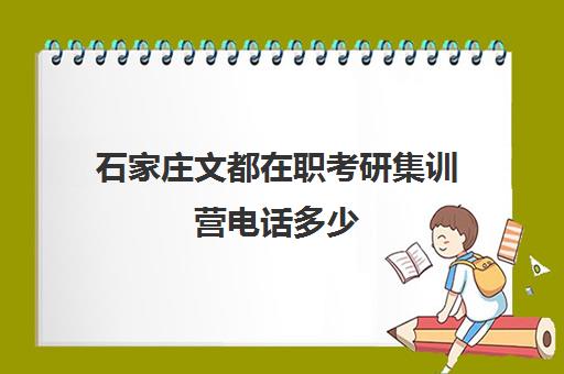 石家庄文都在职考研集训营电话多少（石家庄考研机构哪个比较好）