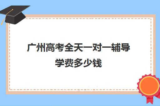 广州高考全天一对一辅导学费多少钱(初中一对一辅导哪个好)