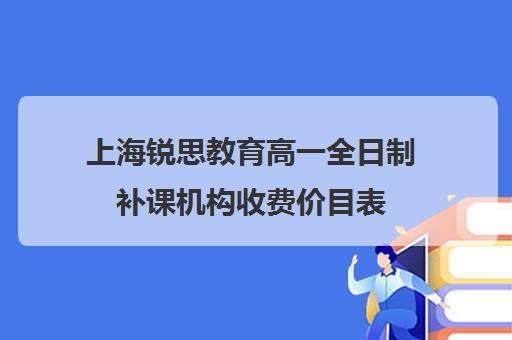 上海锐思教育高一全日制补课机构收费价目表（新东方补课价目表）