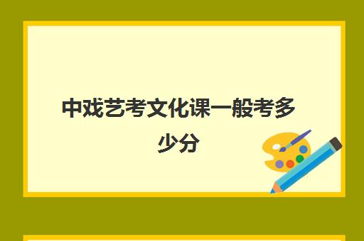 中戏艺考文化课一般考多少分(考中戏的分数线是多少)